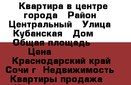 Квартира в центре города › Район ­ Центральный › Улица ­ Кубанская › Дом ­ 1 › Общая площадь ­ 39 › Цена ­ 4 800 000 - Краснодарский край, Сочи г. Недвижимость » Квартиры продажа   . Краснодарский край,Сочи г.